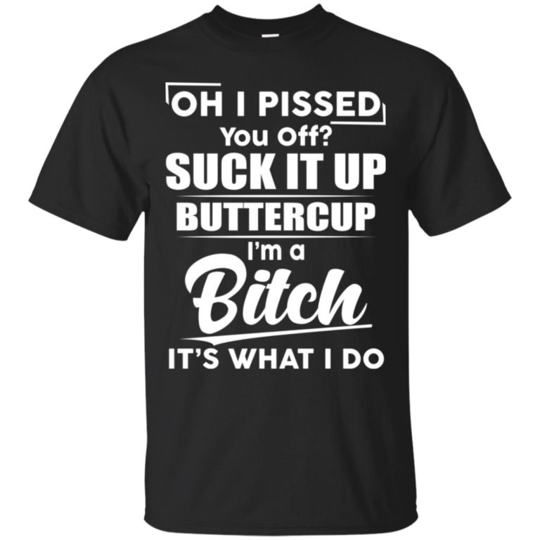 Oh I pissed suck it up buttercup I’m a bitch it’s what I do shirt