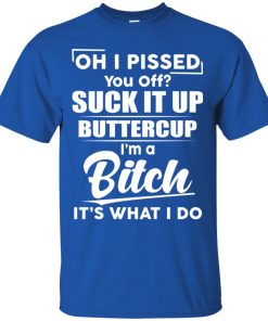 Oh I pissed suck it up buttercup I’m a bitch it’s what I do shirt