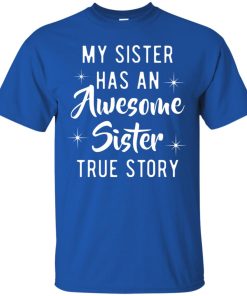 My sister has an awesome sister true story t shirt, ls, hoodie