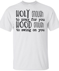 Holy enough to pray for you hood enough to swing on you t shirt, tank, hoodie