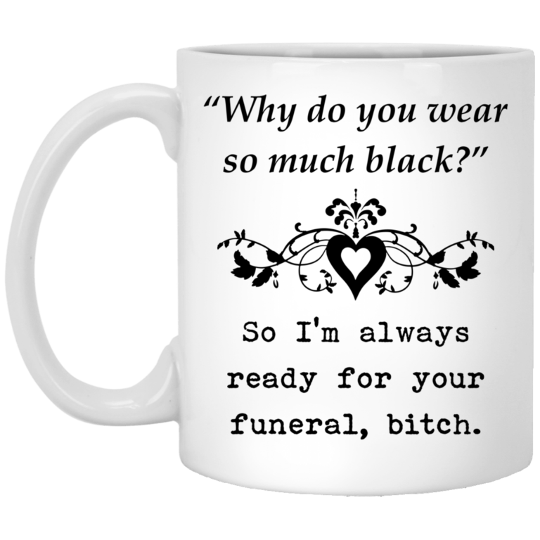 Why do you always wear black – cause I’m ready for your funeral bitch mugs