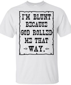 I’m blunt because god rolled me that way t shirt, tank, hoodie