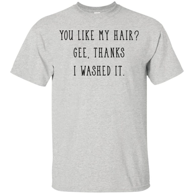 You like my hair gee thanks I washed it t shirt, tank, hoodie