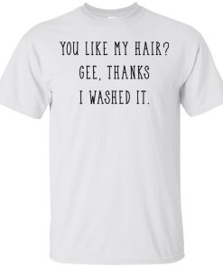 You like my hair gee thanks I washed it t shirt, tank, hoodie