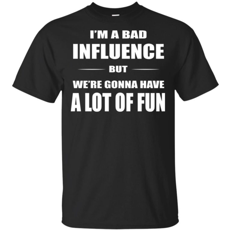 I’m a bad influence but we’re gonna have a lot of fun t shirt, long sleeve, hoodie