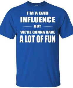 I’m a bad influence but we’re gonna have a lot of fun t shirt, long sleeve, hoodie I’m a bad influence but we’re gonna have a lot of fun t shirt, long sleeve, hoodie
