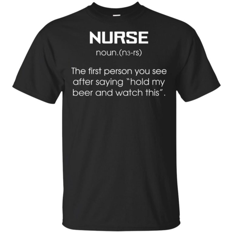 Nurse – The first person you see after saying hold my beer and watch this t shirt, ls, hoodie