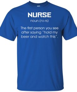 Nurse – The first person you see after saying hold my beer and watch this t shirt, ls, hoodie Nurse – The first person you see after saying hold my beer and watch this t shirt, ls, hoodie