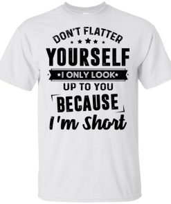 Don’t flatter yourself i only look up to you because i’m short t shirt, tank, hoodie