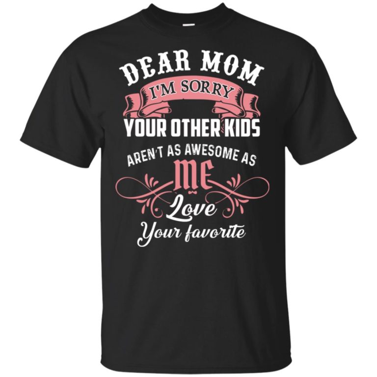 Dear mom I’m sorry your other kids aren’t as awesome as you love your favorite shirt