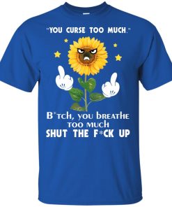 Sunflower you curse too much bitch you breathe too much shut the fuck up shirt, tank, hoodie