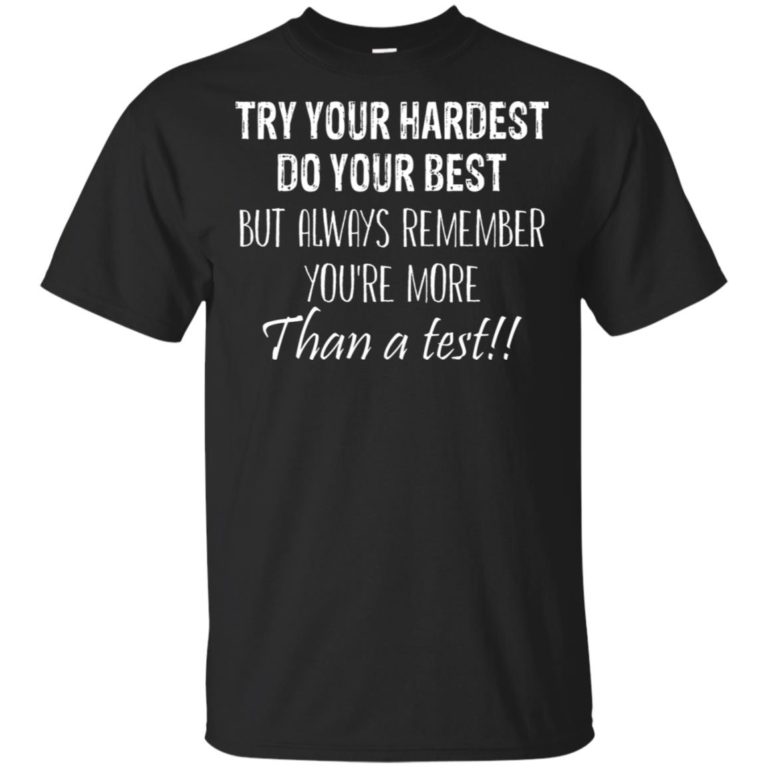 Try your hardest do your best but always remember you’re more than a test t shirt, long sleeve, hoodie
