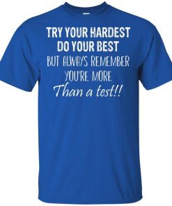 Try your hardest do your best but always remember you’re more than a test t shirt, long sleeve, hoodie