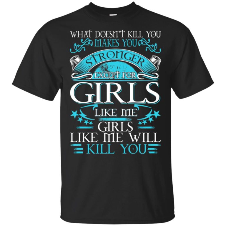 What doesn’t kill you makes you stronger except for girls like me girls like me will kill you shirt, tank, hoodie