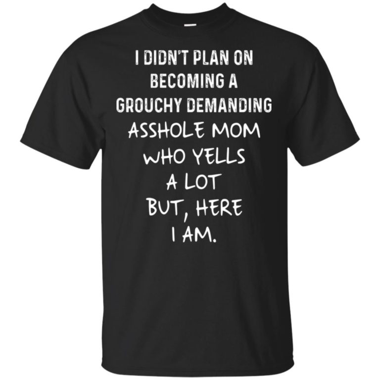I didn’t plan on becoming a grouchy demanding asshole mom who yells a lot shirt, tank, hoodie