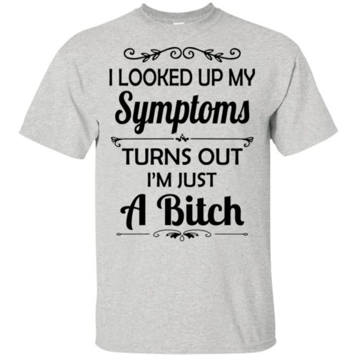 I looked up my symptoms turns out I'm just a bitch t shirt, tank ...