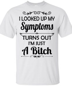 I looked up my symptoms turns out I’m just a bitch t shirt, tank, hoodie I looked up my symptoms turns out I’m just a bitch t shirt, tank, hoodie