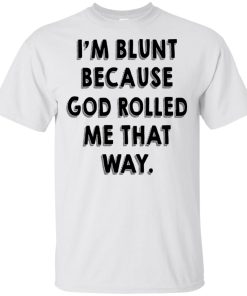I’m blunt because god rolled me that way t shirt, tank, hoodie