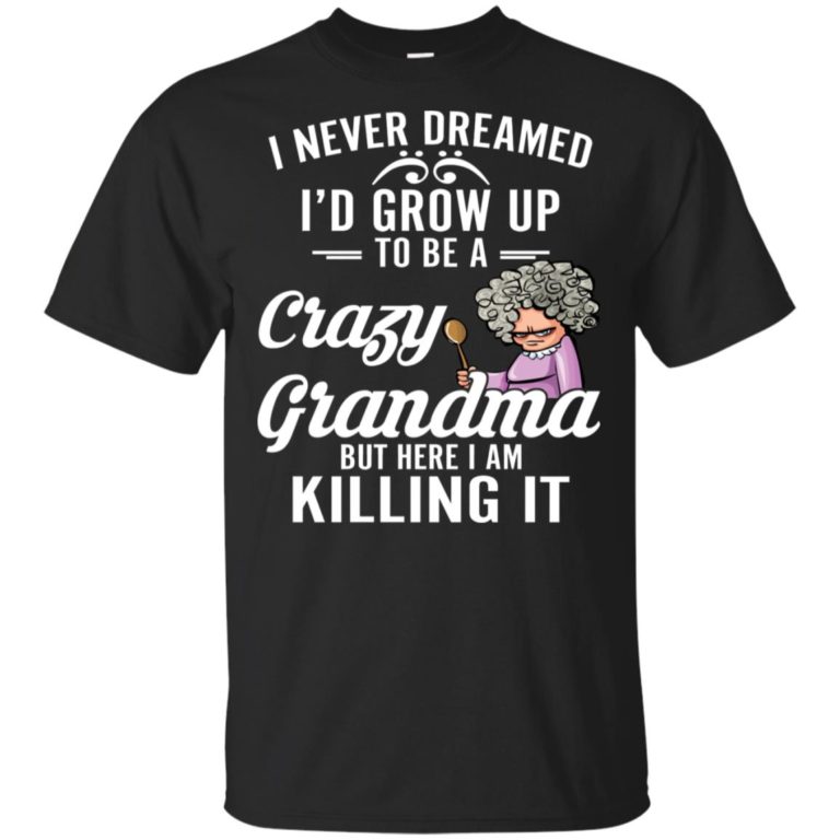 I never dreamed I’d grow up to be a crazy grandma but here I am killing it shirt