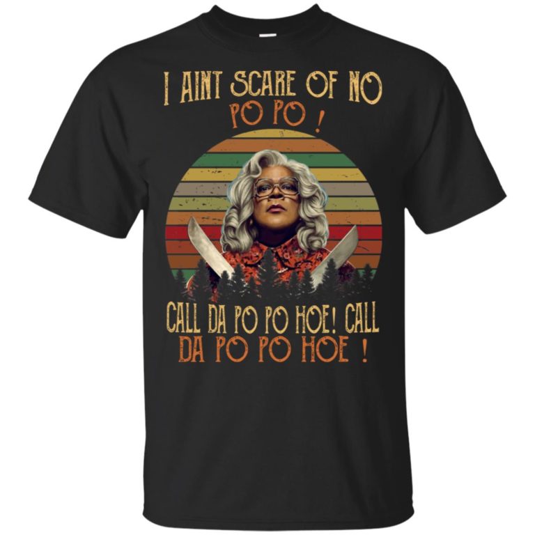 Madea I ain’t scared of no po po call dal po po hoe call da po po hoe shirt