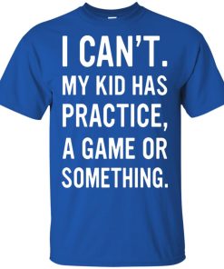 I can’t my kid has practice a game or something hoodie, ls, t shirt
