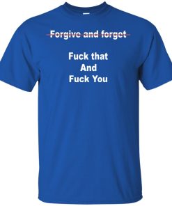 Forgive and forget fuck that and fuck you hoodie, tank top, t shirt