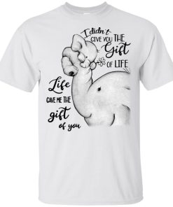 Elephant I didn’t give you the gift of life life gave me the gift of you hoodie, t shirt