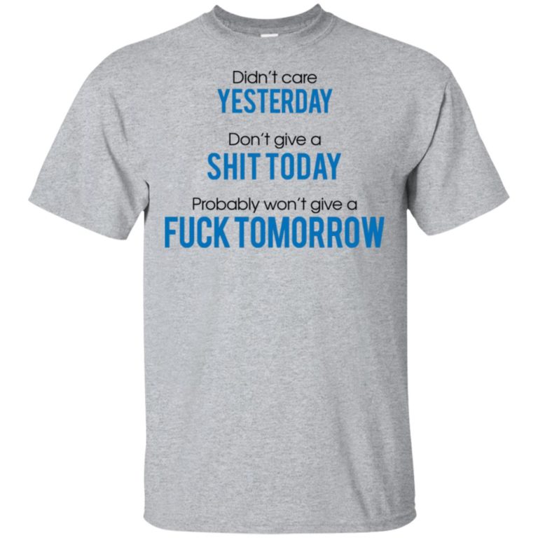 Didn’t care yesterday don’t give a shit day probably won’t give a fuck tomorrow shirt