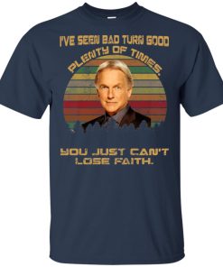 Gibbs Ncis – I’ve seen bad turn good plenty of times you just can’t lose faith shirt