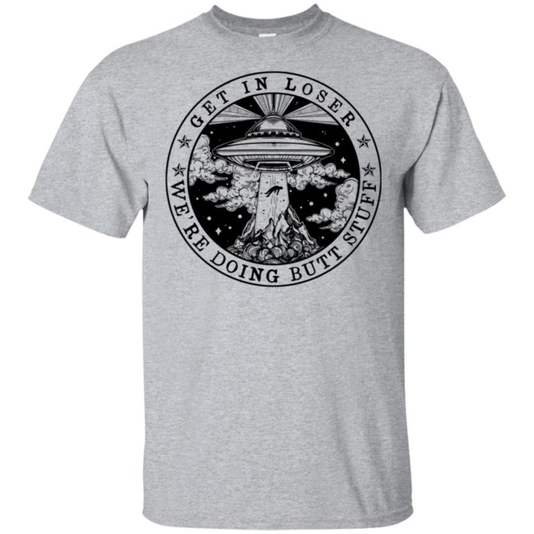 Get in loser we’re doing butt stuff hoodie, tank, t shirt
