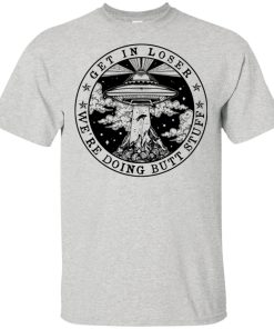 Get in loser we’re doing butt stuff hoodie, tank, t shirt