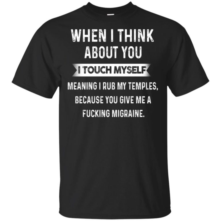 When I think about you I touch myself meaning I rub my temples because you give me a fucking migraine shirt