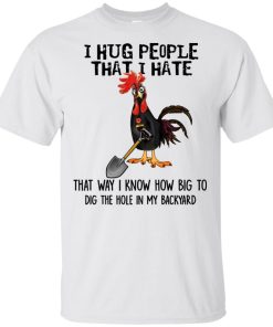 Chicken I hug people that i hate that way I know how big to dig the hole in my backyard shirt Chicken I hug people that i hate that way I know how big to dig the hole in my backyard shirt