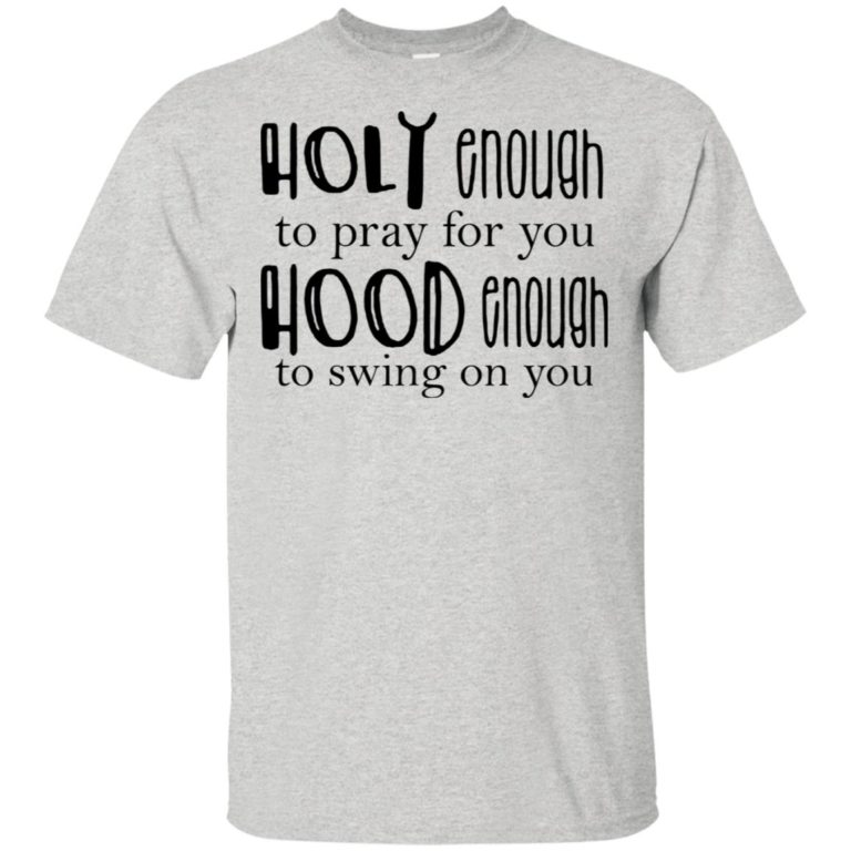 Holy enough to pray for you hood enough to swing on you t shirt, tank, hoodie