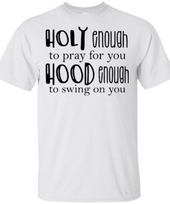 Holy enough to pray for you hood enough to swing on you t shirt, tank, hoodie