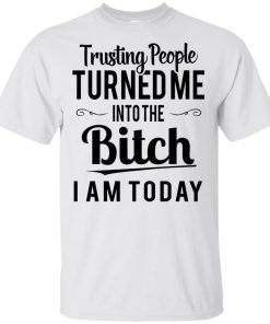 Trusting people turned me into bitch I am today t shirt, tank, hoodie