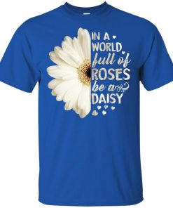 In a world full of roses be a daisy t shirt, tank, hoodie