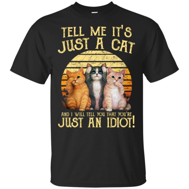 Tell me it’s just a cat and I will tell you that you’re just an idiot t shirt, tank, hoodie