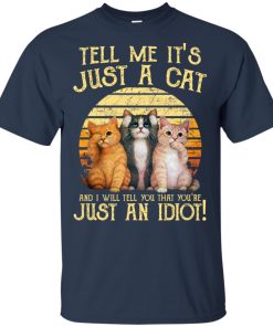 Tell me it’s just a cat and I will tell you that you’re just an idiot t shirt, tank, hoodie