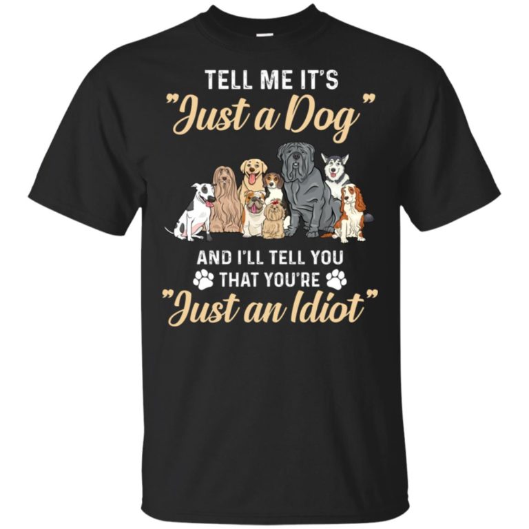 Tell me it’s just a dog and I’ll tell you that you’re just an idiot t shirt, tank, hoodie