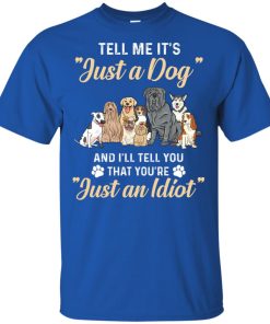 Tell me it’s just a dog and I’ll tell you that you’re just an idiot t shirt, tank, hoodie
