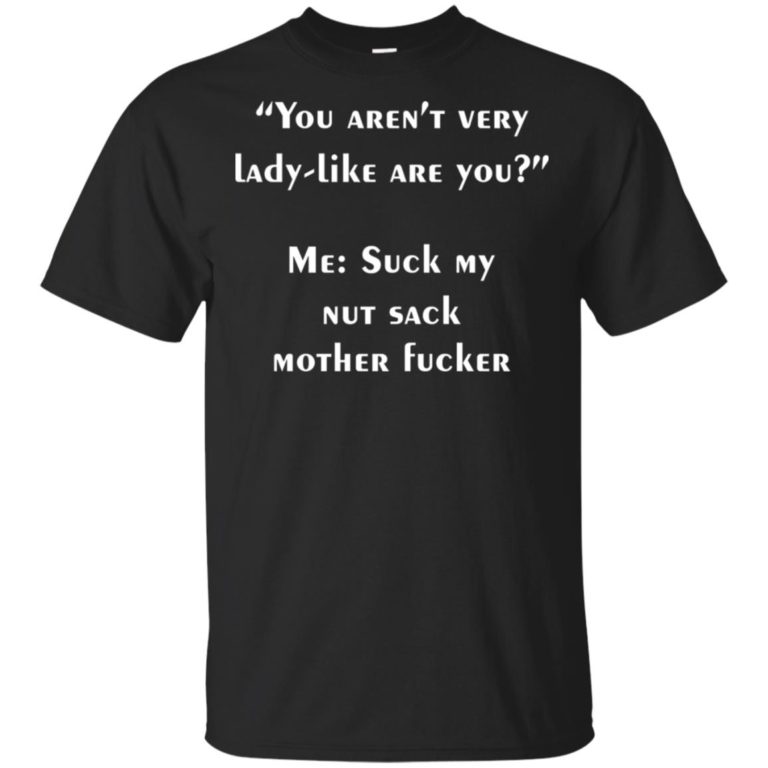 You aren’t very lady like are you me suck my nut sack mother fucker t shirt, tank, hoodie