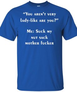 You aren’t very lady like are you me suck my nut sack mother fucker t shirt, tank, hoodie You aren’t very lady like are you me suck my nut sack mother fucker t shirt, tank, hoodie