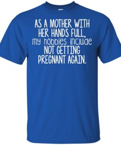 As a mother with her hands full my hobbies include not getting pregnant again t shirt, ls, hoodie