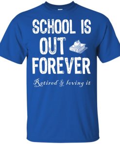 School’s out forever retired and loving it t shirt, tank top, hoodie
