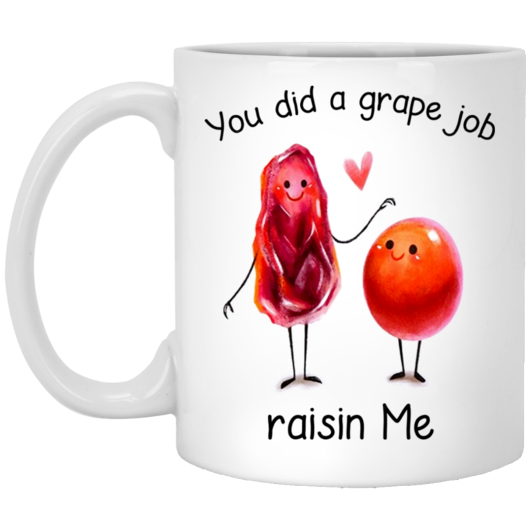 You did a grape job raisin me mugs