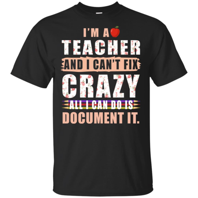 I’m a teacher and I can’t fix crazy all I can do is document it shirt