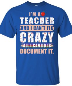 I’m a teacher and I can’t fix crazy all I can do is document it shirt I’m a teacher and I can’t fix crazy all I can do is document it shirt