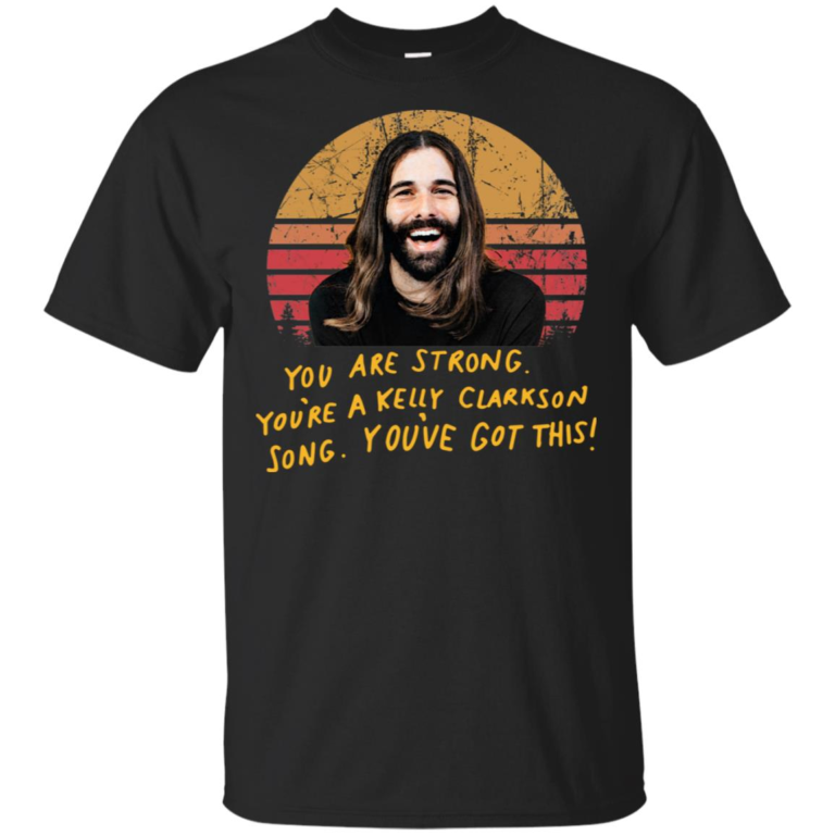 Jonathan Van Ness Queer Eye you are strong you’re a Kelly Clarkson song you’ve got this t shirt, tank top, hoodie