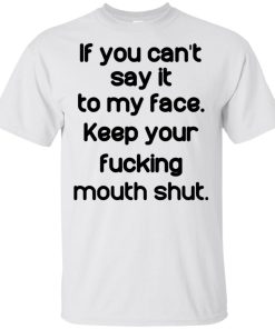 If you cant say it to my face keep your fucking mouth shut t shirt, tank, hoodie If you cant say it to my face keep your fucking mouth shut t shirt, tank, hoodie
